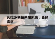 开云体育官网-瓦拉多利德荣耀凯旋，晋级赛区