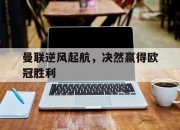 开云体育娱乐-曼联逆风起航，决然赢得欧冠胜利