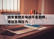 开云体育登录入口-包含南安普顿主场战平富勒姆，难抵主场压力的词条
