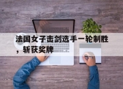 开云官方网-包含法国女子击剑选手一轮制胜，斩获奖牌的词条
