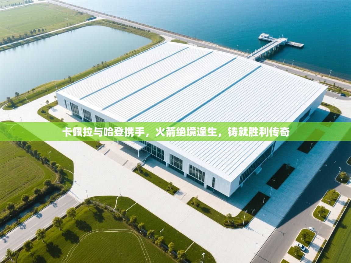 卡佩拉与哈登携手，火箭绝境逢生，铸就胜利传奇