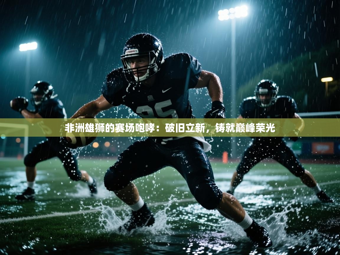 非洲雄狮的赛场咆哮：破旧立新，铸就巅峰荣光