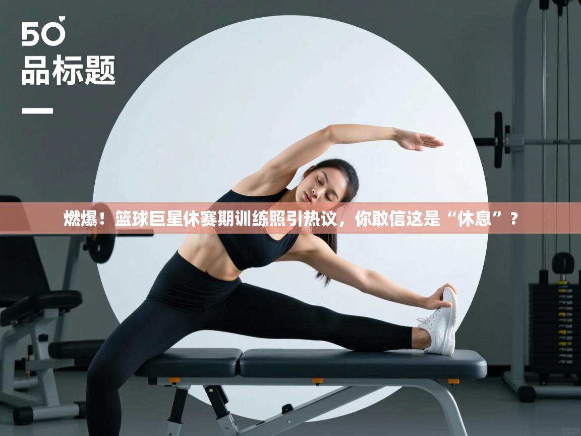 燃爆!篮球巨星休赛期训练照引热议,你敢信这是“休息”? 第2张