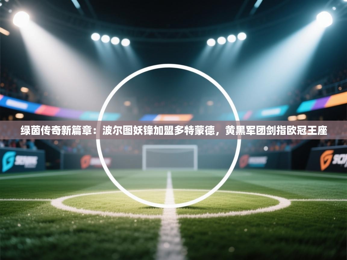 绿茵传奇新篇章：波尔图妖锋加盟多特蒙德，黄黑军团剑指欧冠王座