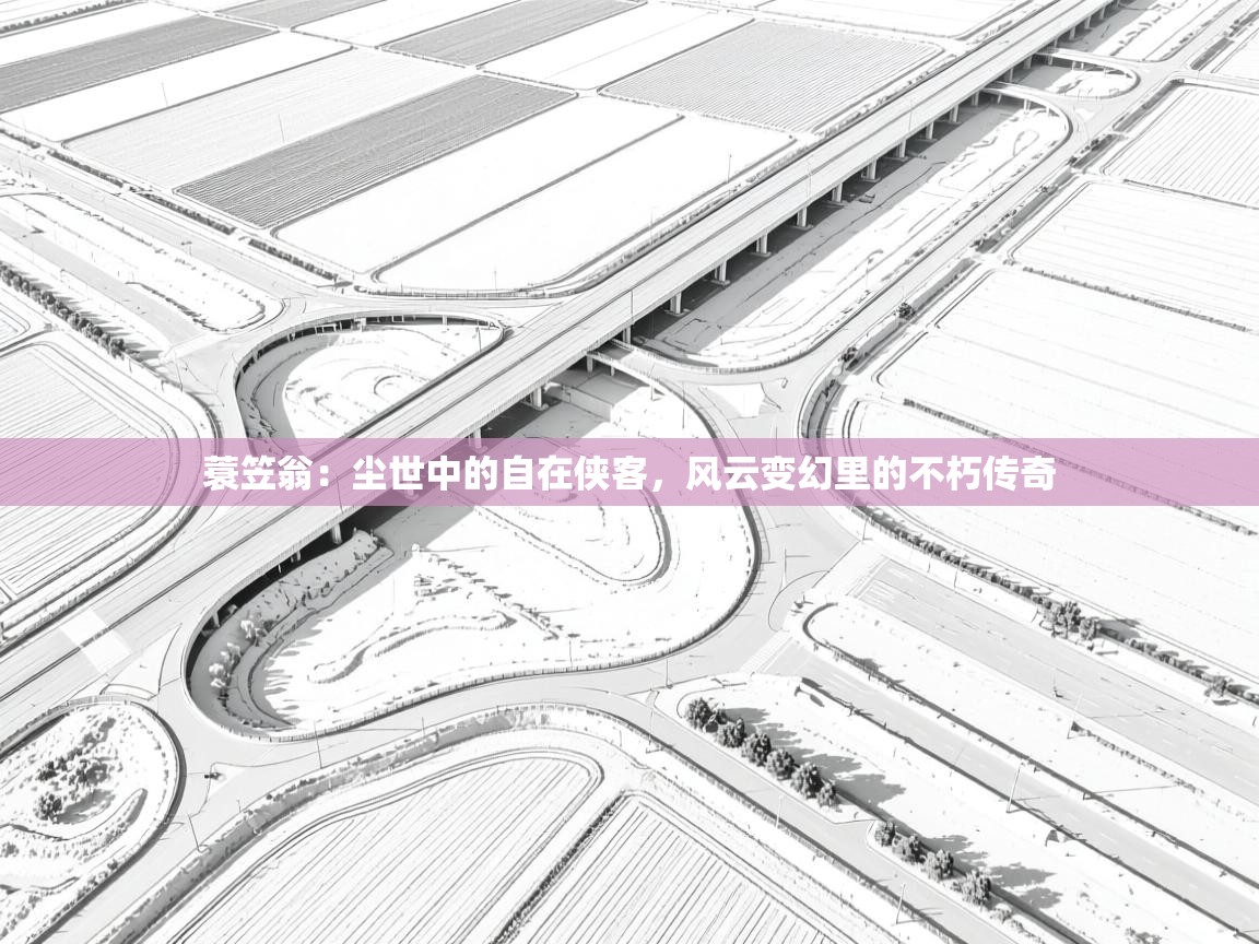 蓑笠翁:尘世中的自在侠客,风云变幻里的不朽传奇