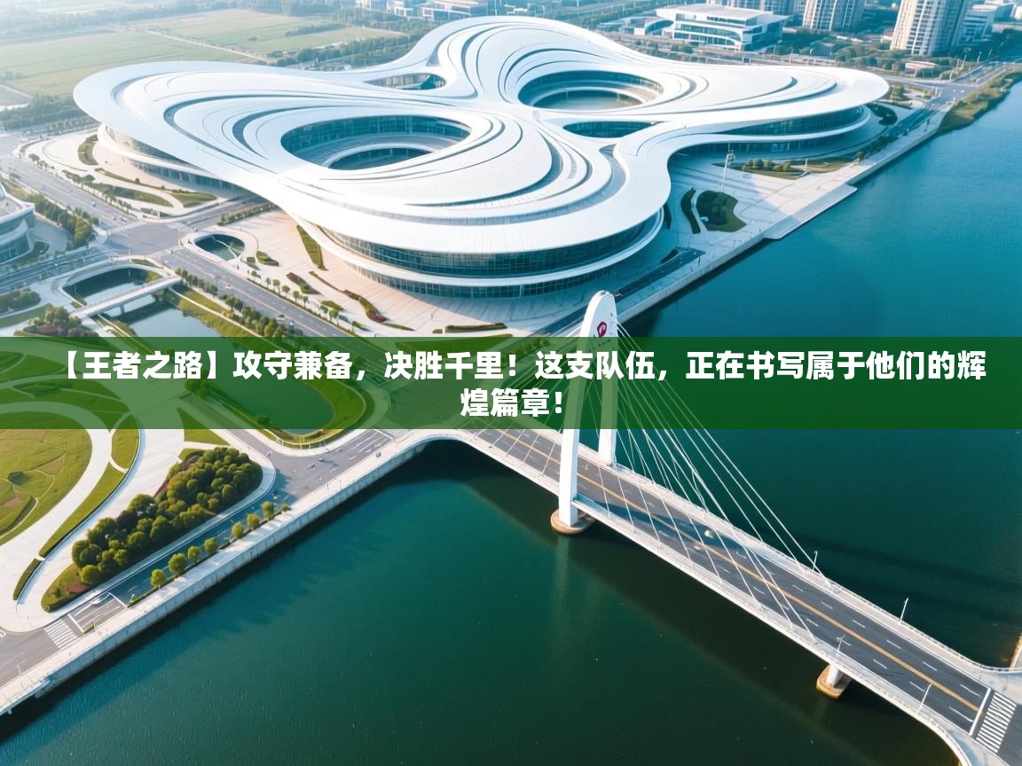 【王者之路】攻守兼备,决胜千里!这支队伍,正在书写属于他们的辉煌篇章!