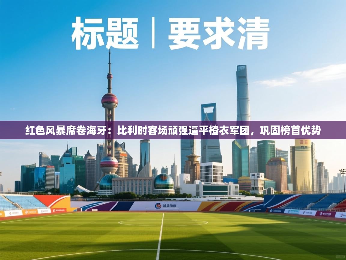 红色风暴席卷海牙:比利时客场顽强逼平橙衣军团,巩固榜首优势