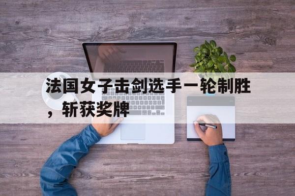 包含法国女子击剑选手一轮制胜，斩获奖牌的词条